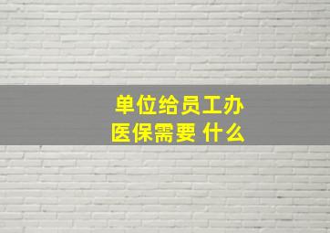 单位给员工办医保需要 什么